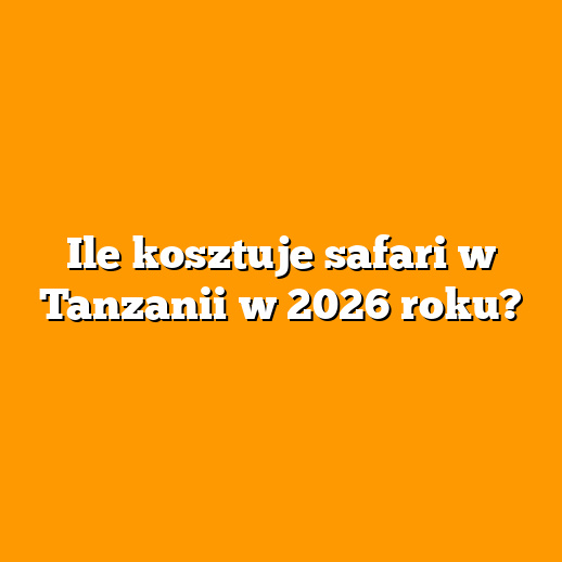 Ile kosztuje safari w Tanzanii w 2026 roku?
