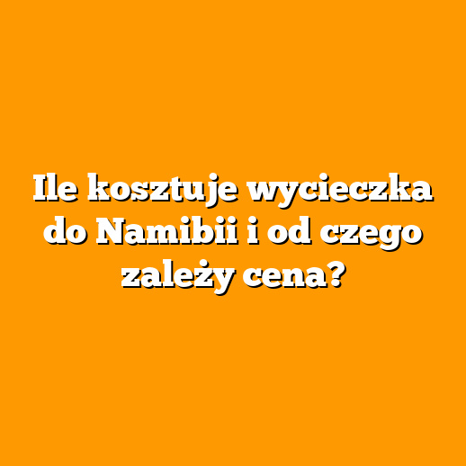Ile kosztuje wycieczka do Namibii i od czego zależy cena?