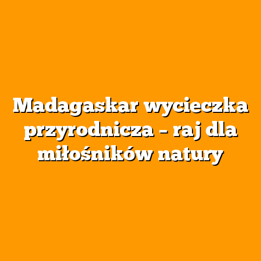 Madagaskar wycieczka przyrodnicza – raj dla miłośników natury