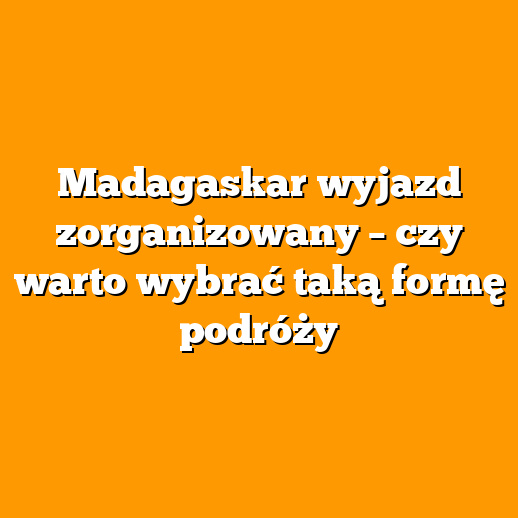 Madagaskar wyjazd zorganizowany – czy warto wybrać taką formę podróży