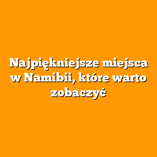 Najpiękniejsze miejsca w Namibii, które warto zobaczyć