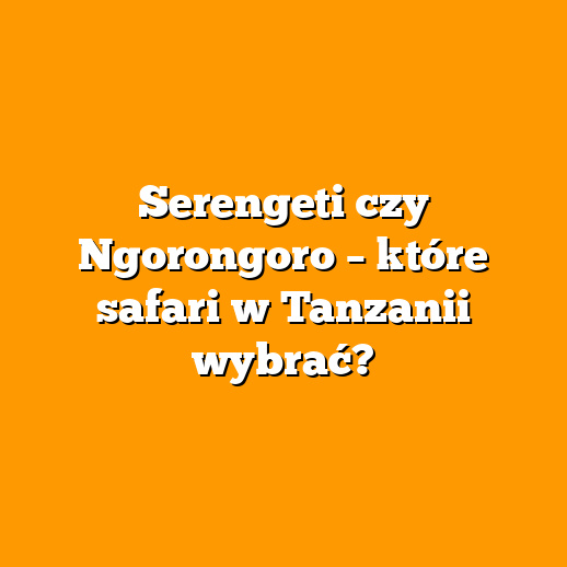 Serengeti czy Ngorongoro – które safari w Tanzanii wybrać?