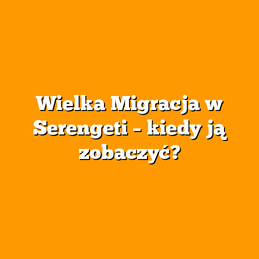 Wielka Migracja w Serengeti – kiedy ją zobaczyć?