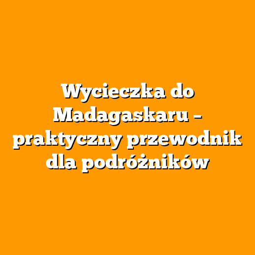 Wycieczka do Madagaskaru – praktyczny przewodnik dla podróżników