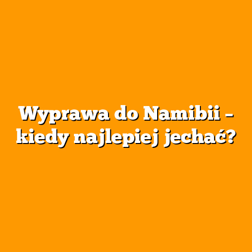 Wyprawa do Namibii – kiedy najlepiej jechać?