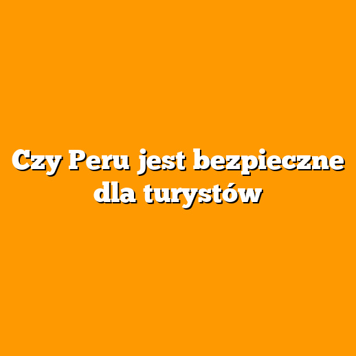 Czy Peru jest bezpieczne dla turystów