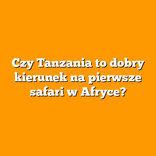 Czy Tanzania to dobry kierunek na pierwsze safari w Afryce?