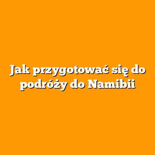 Jak przygotować się do podróży do Namibii