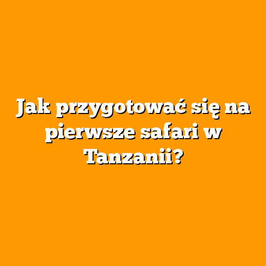 Jak przygotować się na pierwsze safari w Tanzanii?