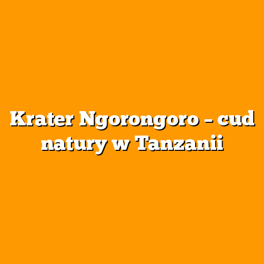 Krater Ngorongoro – cud natury w Tanzanii
