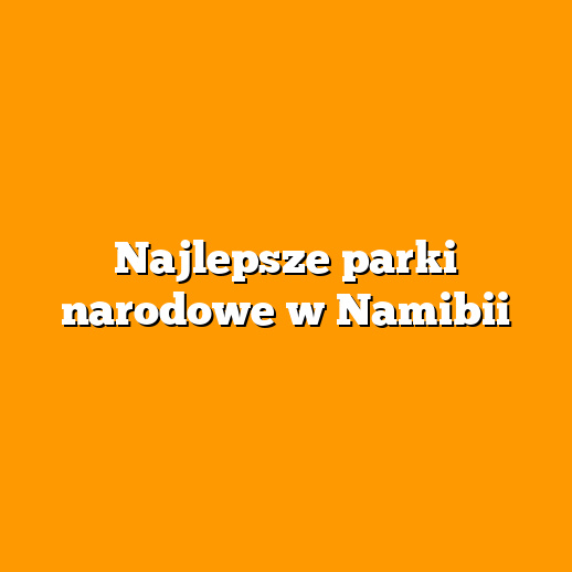 Najlepsze parki narodowe w Namibii