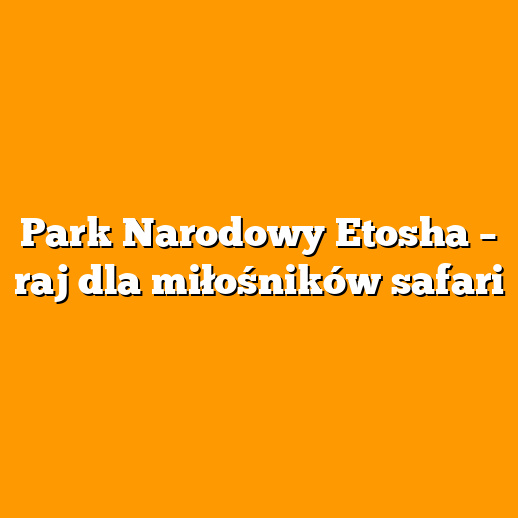 Park Narodowy Etosha – raj dla miłośników safari