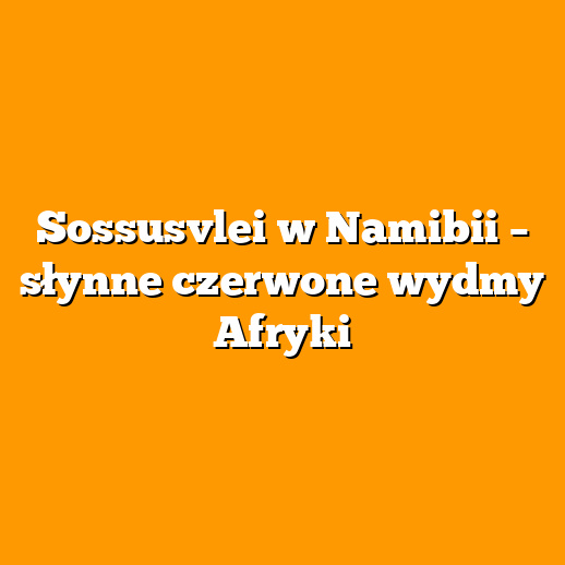 Sossusvlei w Namibii – słynne czerwone wydmy Afryki