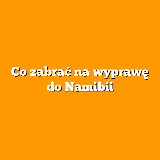 Co zabrać na wyprawę do Namibii
