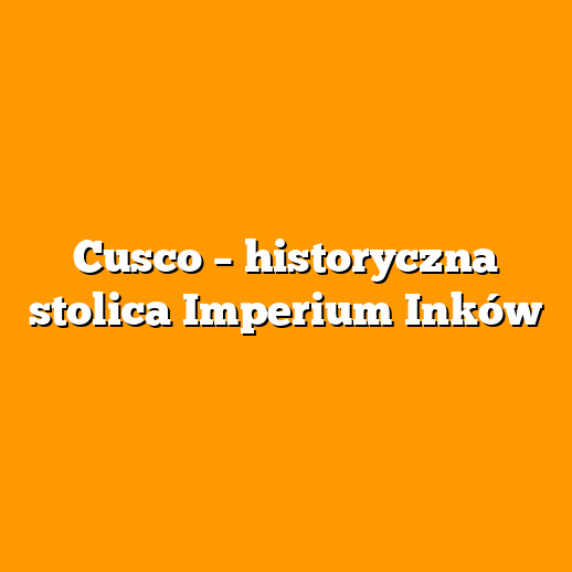Cusco – historyczna stolica Imperium Inków