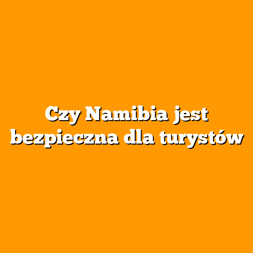 Czy Namibia jest bezpieczna dla turystów