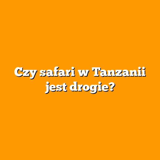 Czy safari w Tanzanii jest drogie?