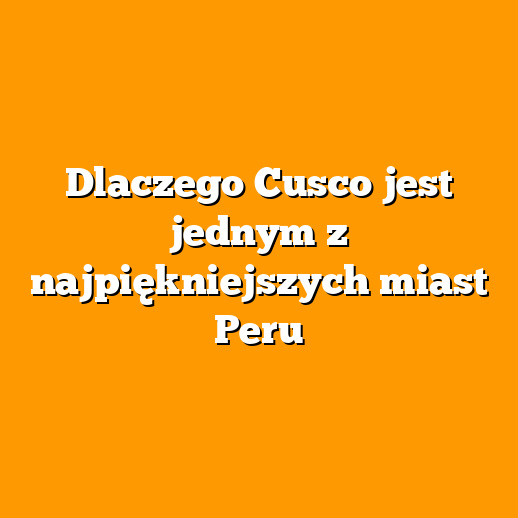 Dlaczego Cusco jest jednym z najpiękniejszych miast Peru