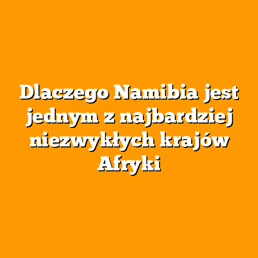 Dlaczego Namibia jest jednym z najbardziej niezwykłych krajów Afryki