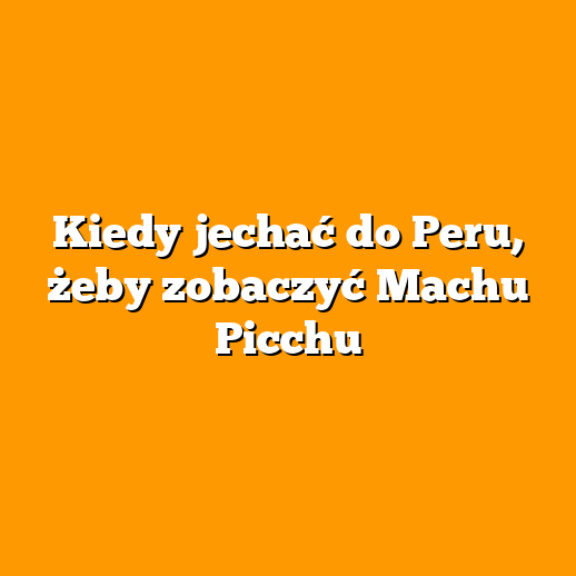 Kiedy jechać do Peru, żeby zobaczyć Machu Picchu