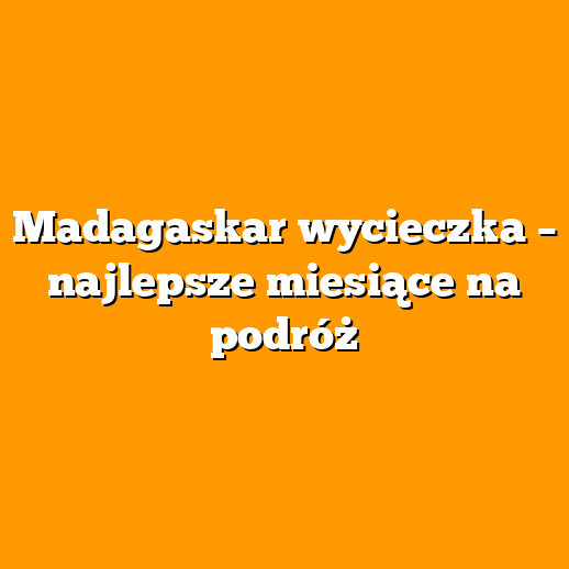 Madagaskar wycieczka – najlepsze miesiące na podróż