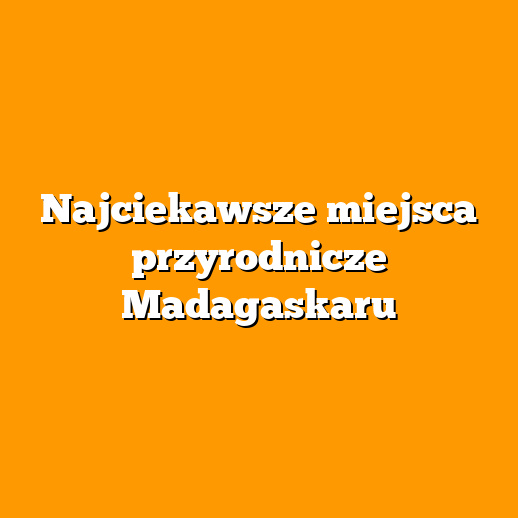 Najciekawsze miejsca przyrodnicze Madagaskaru