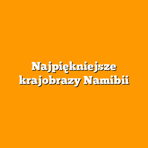 Najpiękniejsze krajobrazy Namibii