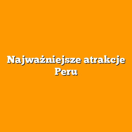 Najważniejsze atrakcje Peru