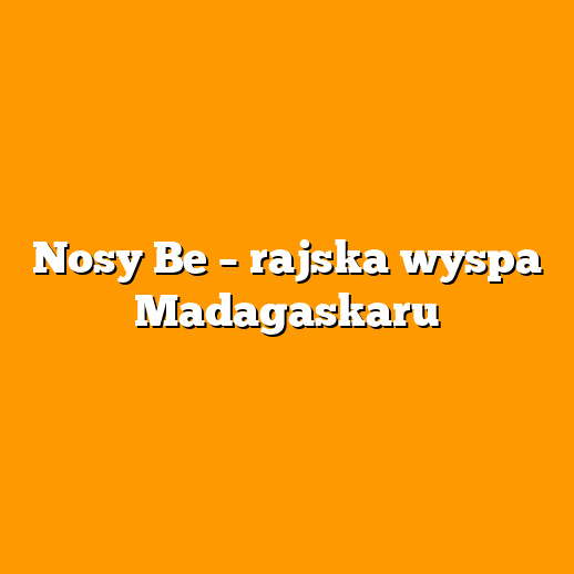 Nosy Be – rajska wyspa Madagaskaru