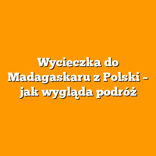 Wycieczka do Madagaskaru z Polski – jak wygląda podróż