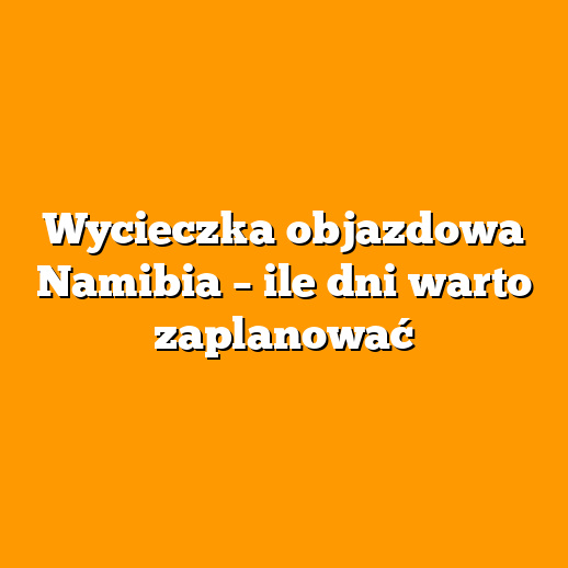 Wycieczka objazdowa Namibia – ile dni warto zaplanować