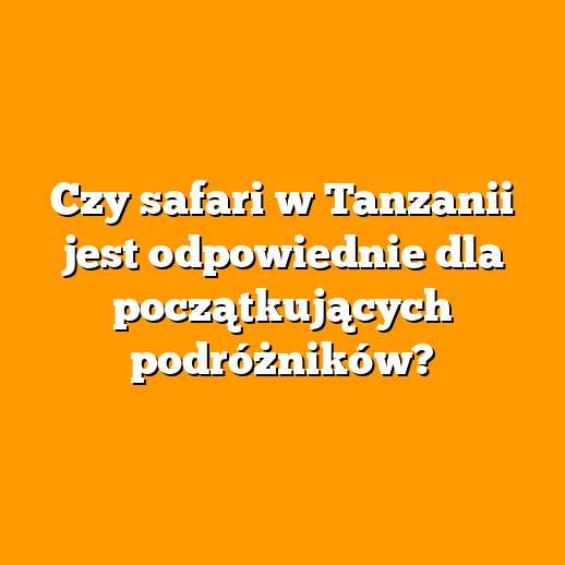 Czy safari w Tanzanii jest odpowiednie dla początkujących podróżników?