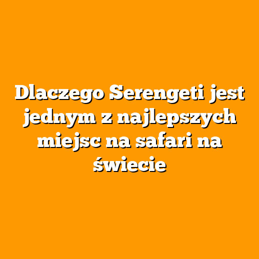 Dlaczego Serengeti jest jednym z najlepszych miejsc na safari na świecie