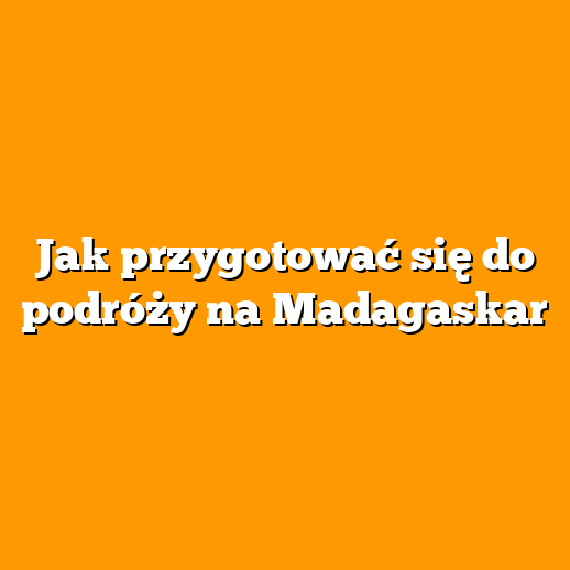 Jak przygotować się do podróży na Madagaskar