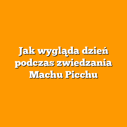 Jak wygląda dzień podczas zwiedzania Machu Picchu