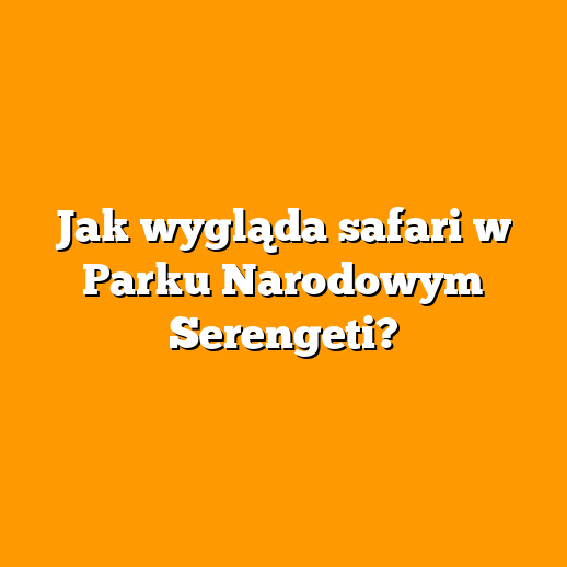 Jak wygląda safari w Parku Narodowym Serengeti?
