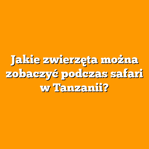 Jakie zwierzęta można zobaczyć podczas safari w Tanzanii?