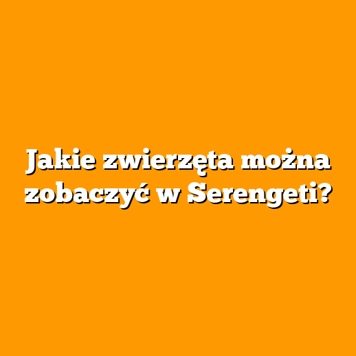 Jakie zwierzęta można zobaczyć w Serengeti?