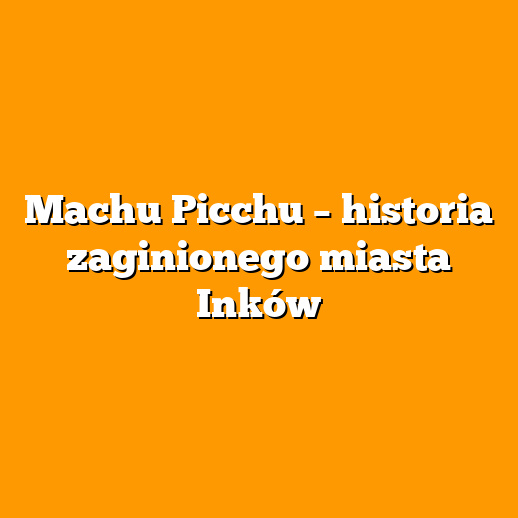 Machu Picchu – historia zaginionego miasta Inków