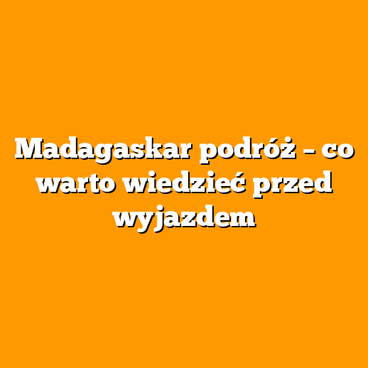 Madagaskar podróż – co warto wiedzieć przed wyjazdem