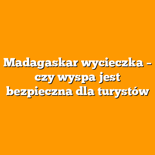 Madagaskar wycieczka – czy wyspa jest bezpieczna dla turystów