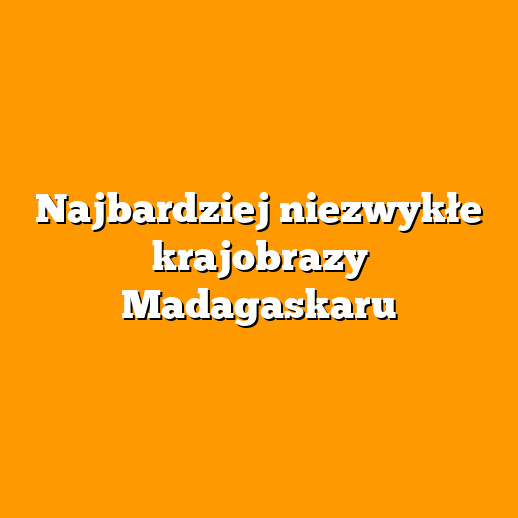 Najbardziej niezwykłe krajobrazy Madagaskaru