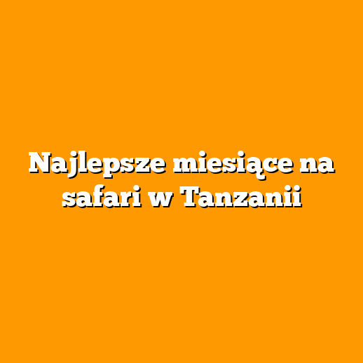 Najlepsze miesiące na safari w Tanzanii