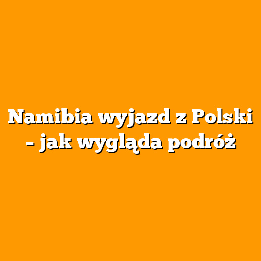 Namibia wyjazd z Polski – jak wygląda podróż