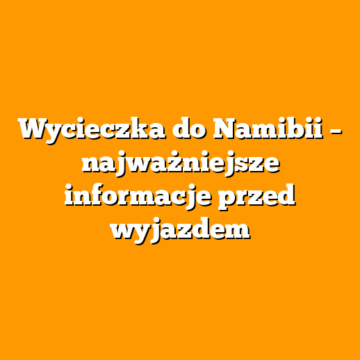 Wycieczka do Namibii – najważniejsze informacje przed wyjazdem