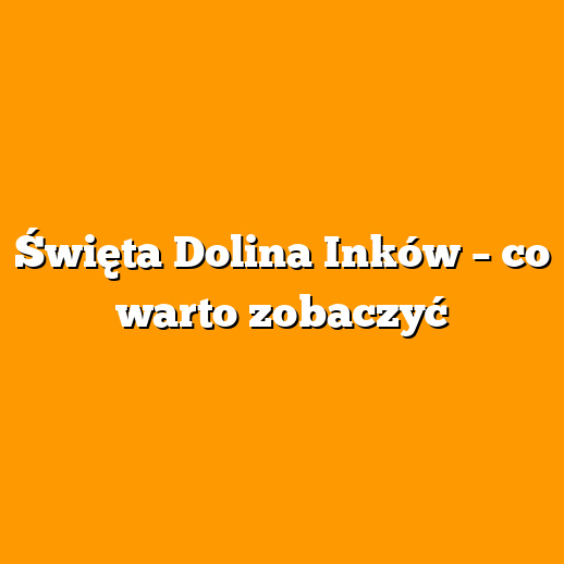 Święta Dolina Inków – co warto zobaczyć