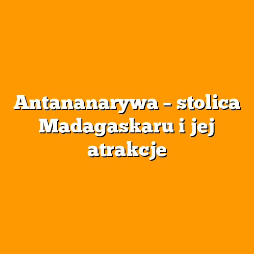 Antananarywa – stolica Madagaskaru i jej atrakcje