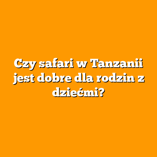 Czy safari w Tanzanii jest dobre dla rodzin z dziećmi?