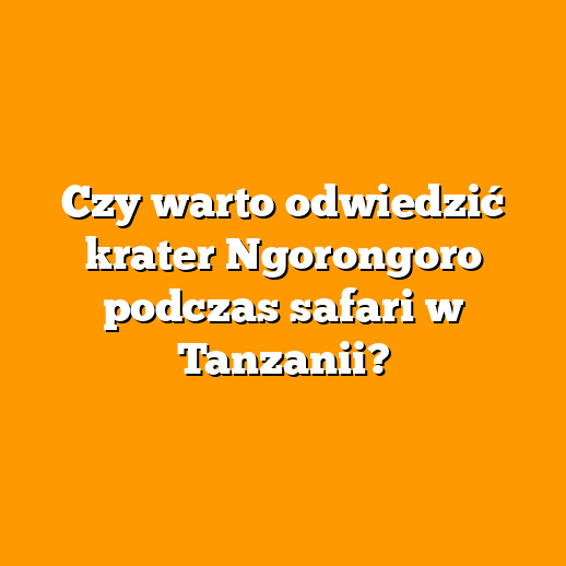 Czy warto odwiedzić krater Ngorongoro podczas safari w Tanzanii?
