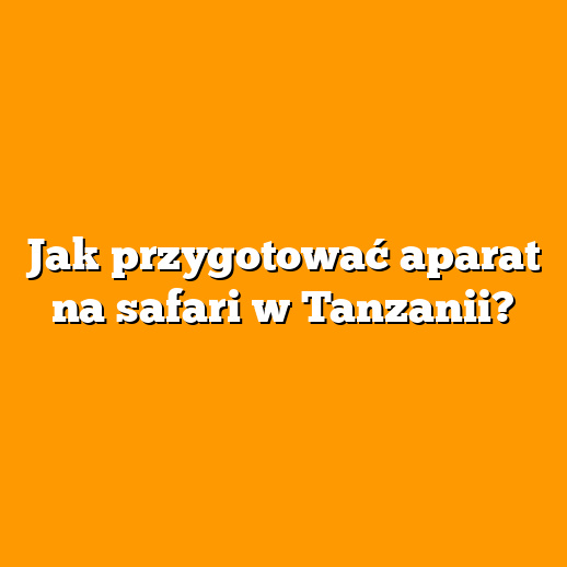 Jak przygotować aparat na safari w Tanzanii?